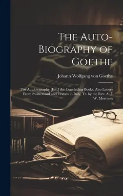 Goethe önéletrajza: The Autobiography [Etc.] the Concluding Books. Továbbá Levelek Svájcból és utazások Itáliában, ford. a tiszteletes A. - The Auto-Biography of Goethe: The Autobiography [Etc.] the Concluding Books. Also Letters From Switzerland and Travels in Italy, Tr. by the Rev. A.