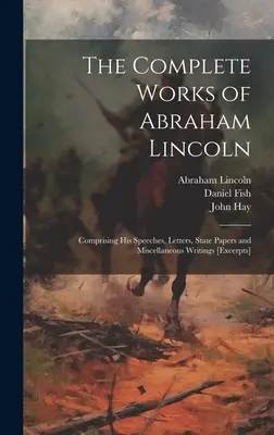 Abraham Lincoln összes művei: Comprising his Speeches, Letters, State Papers and Miscellaneous Writings [excerpts] [excerpts] - The Complete Works of Abraham Lincoln: Comprising his Speeches, Letters, State Papers and Miscellaneous Writings [excerpts]