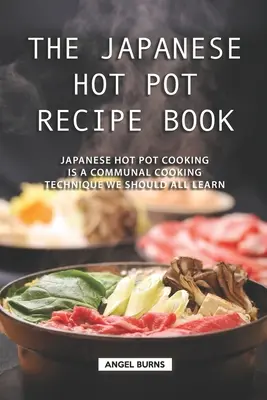 A japán hot pot receptkönyv: A japán hot pot főzés egy olyan közösségi főzési technika, amelyet mindannyiunknak meg kellene tanulnunk. - The Japanese Hot Pot Recipe Book: Japanese Hot Pot Cooking is a communal cooking technique we should all learn
