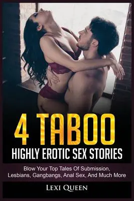 4 Tabu magasan erotikus szextörténetek: Blow Your Top történetek a behódolásról, leszbikusokról, gangbangról, anális szexről és még sok másról - 4 Taboo Highly Erotic Sex Stories: Blow Your Top Tales of Submission, Lesbians, Gangbangs, Anal Sex, and Much More