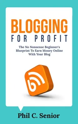 Blogolás a profitért: A kezdőknek szóló, nem túl bonyolult tervezet, hogy pénzt keressenek online a blogjával - Blogging For Profit: The No Nonsense Beginner's Blueprint To Earn Money Online With Your Blog