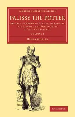 Palissy a fazekas: Bernard Palissy, Saintes, munkássága és felfedezései a művészetben és a tudományban. - Palissy the Potter: The Life of Bernard Palissy, of Saintes, His Labours and Discoveries in Art and Science