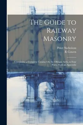 Útmutató a vasúti kőművességhez: Tartalmaz egy teljes értekezést a ferde ívről, négy részben, egy függelékkel. - The Guide to Railway Masonry: Containing a Complete Treatise On the Oblique Arch, in Four Parts, With an Appendix