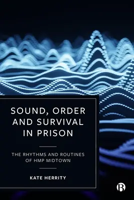 Hang, rend és túlélés a börtönben: A Hmp Midtown ritmusa és rutinja - Sound, Order and Survival in Prison: The Rhythms and Routines of Hmp Midtown