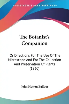 The Botanist's Companion: Or Directions for the Use of the Microscope And for the Collection and Preservation of Plants (1860) - The Botanist's Companion: Or Directions For The Use Of The Microscope And For The Collection And Preservation Of Plants (1860)