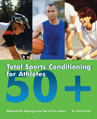 Teljes sportkondicionálás 50+ sportolóknak: Edzések a csúcson maradáshoz - Total Sports Conditioning for Athletes 50+: Workouts for Staying at the Top of Your Game