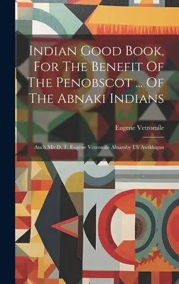 Indian Good Book, For The Benefit Of The Penobscot ... Of The Abnaki Indians: Auch Mit D. T. Eugne Vetromile Alnamby Uli Awikhigan