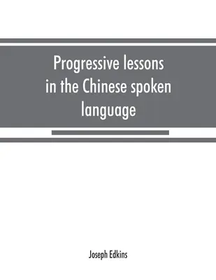 Haladó leckék a kínai beszélt nyelvben, a gyakori szavak és kifejezések listájával, valamint a pekingi hangok törvényeit tartalmazó függelékkel - Progressive lessons in the Chinese spoken language, with lists of common words and phrases, and an appendix containing the laws of tones in the Peking