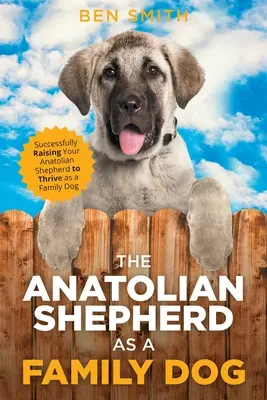 Az anatóliai juhászkutya mint családi kutya: Az anatóliai juhászkutya sikeres felnevelése, hogy családi kutyaként boldoguljon - The Anatolian Shepherd as a Family Dog: Successfully Raising Your Anatolian Shepherd to Thrive as a Family Dog