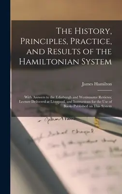 A Hamiltoni rendszer története, elvei, gyakorlata és eredményei; Válaszokkal az Edinburgh-i és Westminsteri Véleményekre; Előadás, elhangzott az Edinburgh-i és a Westminsteri Véleményekben - The History, Principles, Practice, and Results of the Hamiltonian System; With Answers to the Edinburgh and Westminster Reviews; Lecture Delivered at