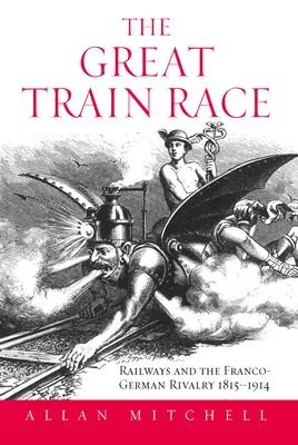 A nagy vonatverseny: A vasút és a francia-német rivalizálás, 1815-1914 - The Great Train Race: Railways and the Franco-German Rivalry, 1815-1914