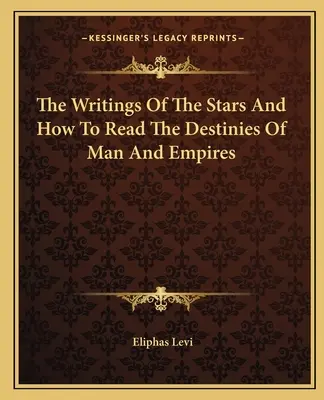 A csillagok írásai és hogyan olvassuk az emberek és birodalmak sorsát - The Writings Of The Stars And How To Read The Destinies Of Man And Empires