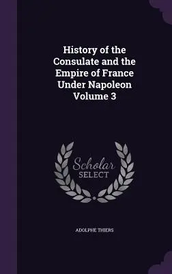 A konzulátus és a francia birodalom története Napóleon alatt 3. kötet - History of the Consulate and the Empire of France Under Napoleon Volume 3