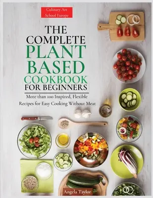 A teljes növényi alapú szakácskönyv kezdőknek: Több mint 100 ihletett, rugalmas recept a hús nélküli könnyű főzéshez - The Complete Plant Based Cookbook for Beginners: More than 100 Inspired, Flexible Recipes for Easy Cooking Without Meat