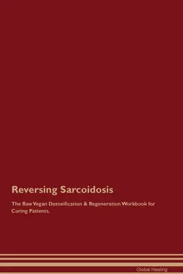 Reversing Sarcoidosis The Raw Vegan Detoxification & Regeneration Workbook for Curing Patients.