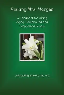 Mrs. Morgan meglátogatása: Kézikönyv az idősödő, otthonra szoruló és kórházi emberek látogatásához - Visiting Mrs. Morgan: A Handbook for Visiting Aging, Homebound and Hospitalized People