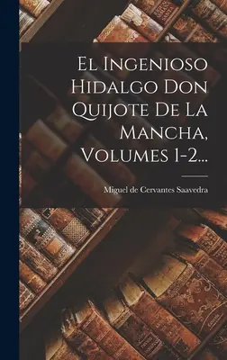 El Ingenioso Hidalgo Don Quijote De La Mancha, 1-2. kötet... - El Ingenioso Hidalgo Don Quijote De La Mancha, Volumes 1-2...