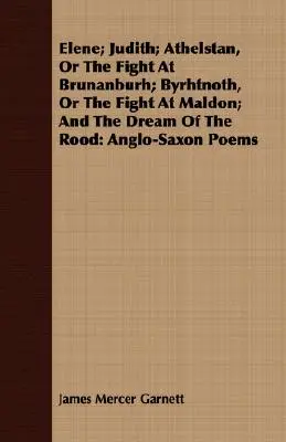 Elene; Judith; Athelstan, avagy a harc Brunanburhnál; Byrhtnoth, avagy a harc Maldonnál; és a Rood álma: Anglo-Saxon Poems - Elene; Judith; Athelstan, Or The Fight At Brunanburh; Byrhtnoth, Or The Fight At Maldon; And The Dream Of The Rood: Anglo-Saxon Poems