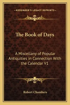 A Napok könyve: A Miscellany of Popular Antiquities in Connection with the Calendar V1 - The Book of Days: A Miscellany of Popular Antiquities in Connection With the Calendar V1