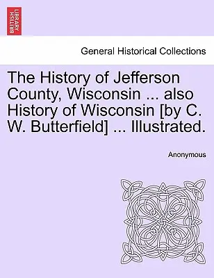 Dějiny okresu Jefferson ve Wisconsinu ... též Dějiny Wisconsinu [od C. W. Butterfielda] .... Illustrated. - The History of Jefferson County, Wisconsin ... also History of Wisconsin [by C. W. Butterfield] ... Illustrated.