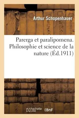 Parerga Et Paralipomena. Filosofie a věda o přírodě - Parerga Et Paralipomena. Philosophie Et Science de la Nature