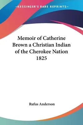 Catherine Brown, a Cherokee Nemzet keresztény indiánjának emlékiratai 1825 - Memoir of Catherine Brown a Christian Indian of the Cherokee Nation 1825