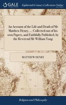 Matthew Henry úr életéről és haláláról szóló beszámoló, ... Összegyűjtve saját irataiból, és hűségesen kiadva, William Tong tiszteletes úr által. - An Account of the Life and Death of Mr Matthew Henry, ... Collected out of his own Papers, and Faithfully Published, by the Reverend Mr William Tong