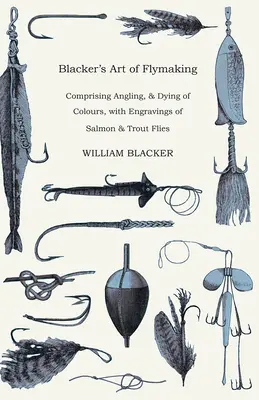 Blacker's Art of Flymaking - Comprising Angling, & Fying of Colours, with Engravings of Salmon & Trout Flies - Blacker's Art of Flymaking - Comprising Angling, & Dying of Colours, with Engravings of Salmon & Trout Flies