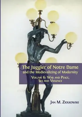 The Juggler of Notre Dame and the Medievalizing of Modernity: 6. kötet: Háború és béke, szex és erőszak - The Juggler of Notre Dame and the Medievalizing of Modernity: Volume 6: War and Peace, Sex and Violence