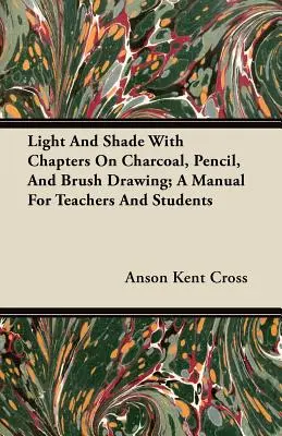 Fény és árnyék a szén-, ceruza- és ecsetrajzról szóló fejezetekkel; Kézikönyv tanárok és diákok számára - Light and Shade with Chapters on Charcoal, Pencil, and Brush Drawing; A Manual for Teachers and Students