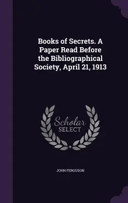 A titkok könyvei. A Bibliográfiai Társaság előtt felolvasott előadás, 1913. április 21. - Books of Secrets. A Paper Read Before the Bibliographical Society, April 21, 1913