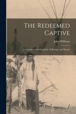 A megváltott fogoly: A fogság, a szenvedések és a visszatérés elbeszélése - The Redeemed Captive: A Narrative of the Captivity, Sufferings, and Return