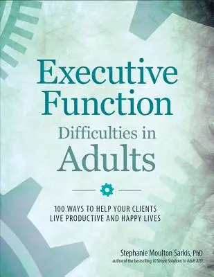 Végrehajtó funkciók nehézségei felnőtteknél: 100 módszer, hogy segítsen ügyfeleinek produktív és boldog életet élni - Executive Function Difficulties in Adults: 100 Ways to Help Your Clients Live Productive and Happy Lives