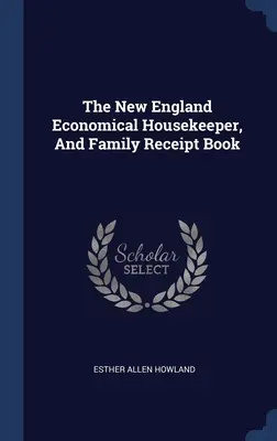 The New England Economical Housekeeper, And Family Receipt Book (Az új-angliai gazdaságos házvezetőnő és családi nyugtatömb) - The New England Economical Housekeeper, And Family Receipt Book