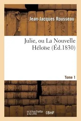 Julie, Ou La Nouvelle Hlose. Tome 1: , , Ou Lettres de Deux Amants Habitants d'Une Petite Ville Au Pied Des Alpes - Julie, Ou La Nouvelle Hlose. Tome 1: , Ou Lettres de Deux Amants Habitants d'Une Petite Ville Au Pied Des Alpes