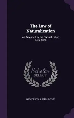 A honosítás joga: Az 1870. évi honosítási törvények által módosított formában. - The Law of Naturalization: As Amended by the Naturalization Acts, 1870