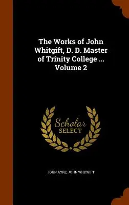 John Whitgift, D. D., a Trinity College mestere, művei ... 2. kötet - The Works of John Whitgift, D. D. Master of Trinity College ... Volume 2