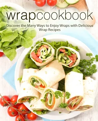 Wrap szakácskönyv: Fedezze fel a Wraps élvezetének számos módját finom Wrap receptekkel (2. kiadás) - Wrap Cookbook: Discover the Many Ways to Enjoy Wraps with Delicious Wrap Recipes (2nd Edition)