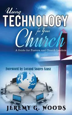 A technológia használata az egyháza számára: Útmutató lelkészek és egyházi vezetők számára - Using Technology for Your Church: A Guide for Pastors and Church Leaders