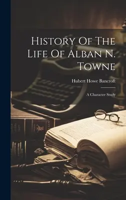 Alban N. Towne életének története: jellemtanulmány - History Of The Life Of Alban N. Towne: A Character Study