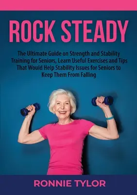 Rock Steady: A végső útmutató az erő és a stabilitás edzés az idősek, tanulni hasznos gyakorlatok és tippek, amelyek segítenének Sta - Rock Steady: The Ultimate Guide on Strength and Stability Training for Seniors, Learn Useful Exercises and Tips That Would Help Sta