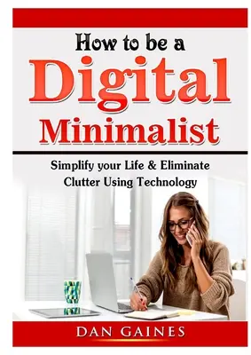 Hogyan legyünk digitális minimalisták: Egyszerűsítse az életét és szüntesse meg a rendetlenséget a technológia segítségével - How to be a Digital Minimalist: Simplify your Life & Eliminate Clutter Using Technology