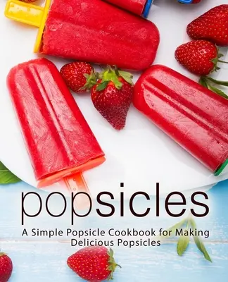 Popsicles: Egyszerű jégkrém szakácskönyv az ízletes jégkrémek készítéséhez - Popsicles: A Simple Popsicle Cookbook for Making Delicious Popsicles