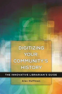 A közösség történelmének digitalizálása: Az innovatív könyvtáros útmutatója - Digitizing Your Community's History: The Innovative Librarian's Guide