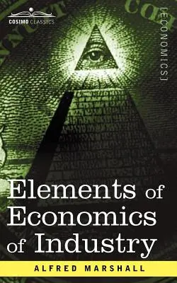 Az ipar közgazdaságtanának elemei: A közgazdaságtan elemei első kötete - Elements of Economics of Industry: Being the First Volume of Elements of Economics