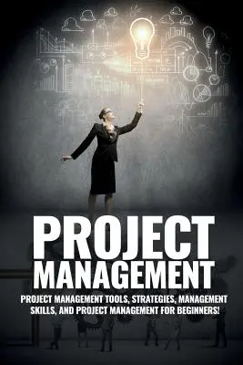 Projektmenedzsment: Projektmenedzsment, menedzsment tippek és stratégiák, valamint hogyan irányítson egy csapatot egy projekt befejezéséhez - Project Management: Project Management, Management Tips and Strategies, and How to Control a Team to Complete a Project