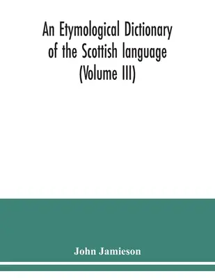 A skót nyelv etimológiai szótára (III. kötet) - An etymological dictionary of the Scottish language (Volume III)