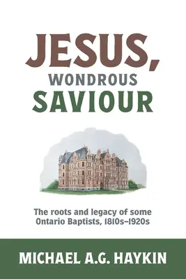 Jézus, csodálatos megváltó: Néhány ontariói baptista gyökerei és öröksége, 1810-1920-as évek - Jesus, Wondrous Saviour: The Roots and Legacy of some Ontario Baptists, 1810s-1920s