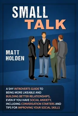 Small Talk: A Shy Introverts Guide to Being More Likeable and Building Better Relationships, Even If You Have Social Anxiety, Incl. - Small Talk: A Shy Introverts Guide to Being More Likeable and Building Better Relationships, Even If You Have Social Anxiety, Incl