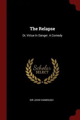 A visszaesés: Vagy: Az erény veszélyben. Vígjáték - The Relapse: Or, Virtue In Danger. A Comedy